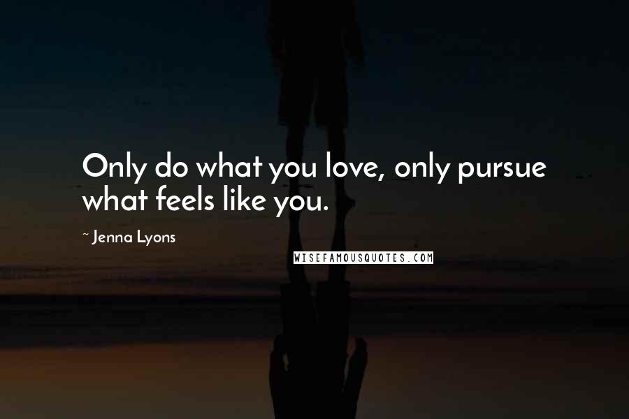 Jenna Lyons Quotes: Only do what you love, only pursue what feels like you.