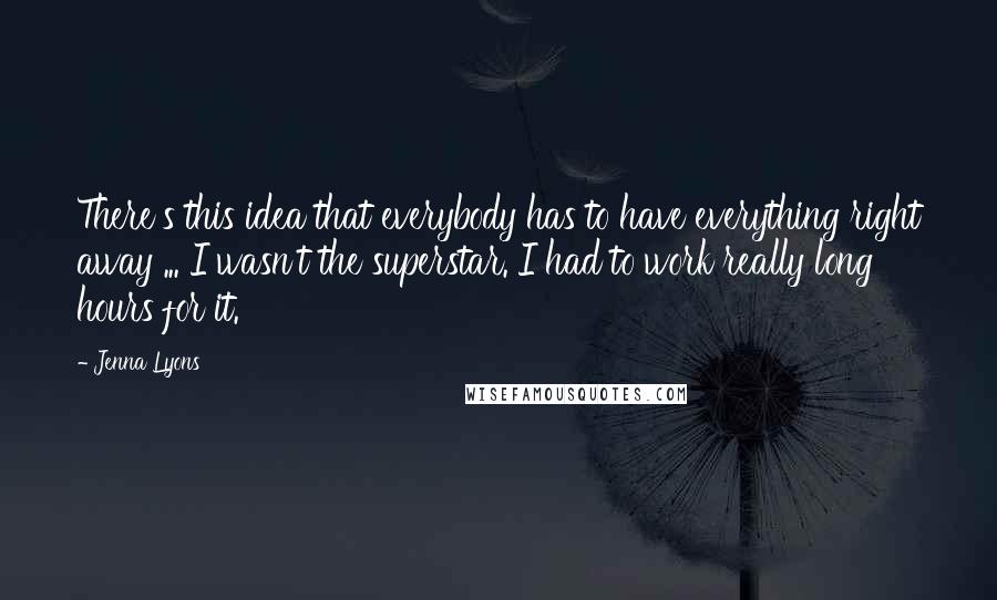 Jenna Lyons Quotes: There's this idea that everybody has to have everything right away ... I wasn't the superstar. I had to work really long hours for it.