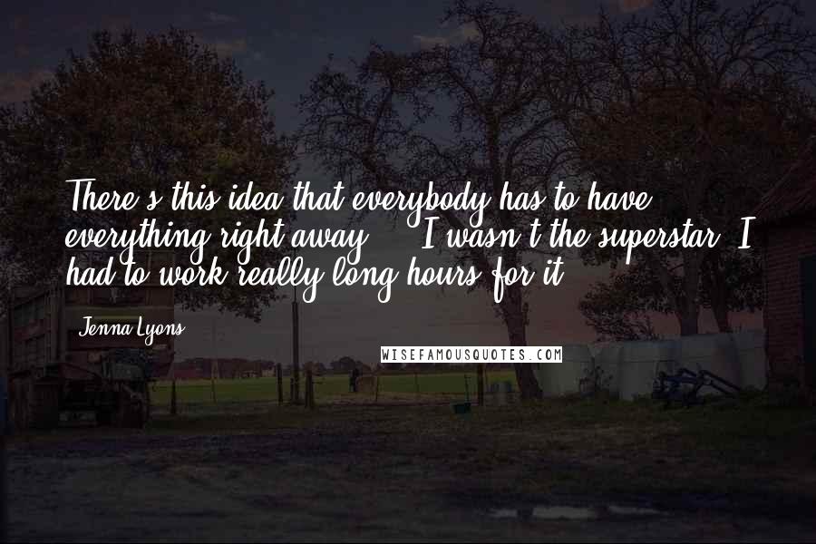 Jenna Lyons Quotes: There's this idea that everybody has to have everything right away ... I wasn't the superstar. I had to work really long hours for it.