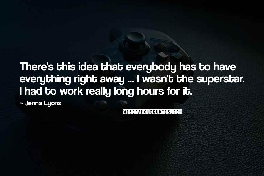 Jenna Lyons Quotes: There's this idea that everybody has to have everything right away ... I wasn't the superstar. I had to work really long hours for it.