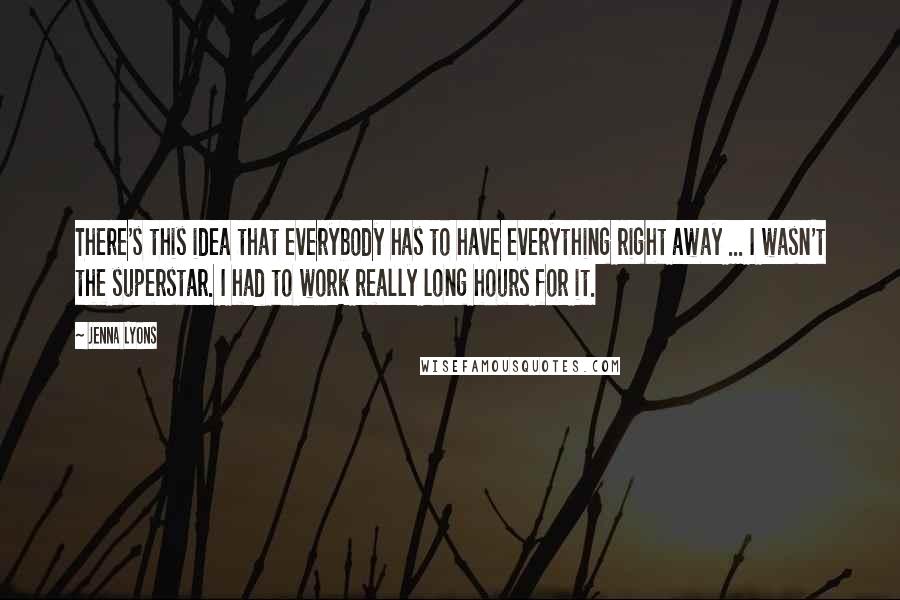 Jenna Lyons Quotes: There's this idea that everybody has to have everything right away ... I wasn't the superstar. I had to work really long hours for it.