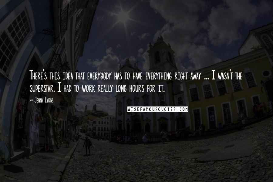 Jenna Lyons Quotes: There's this idea that everybody has to have everything right away ... I wasn't the superstar. I had to work really long hours for it.