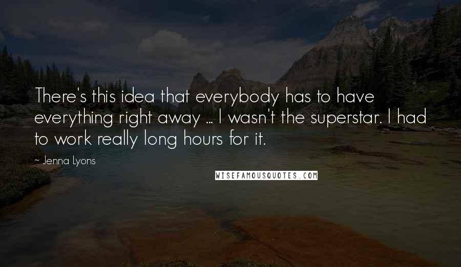 Jenna Lyons Quotes: There's this idea that everybody has to have everything right away ... I wasn't the superstar. I had to work really long hours for it.