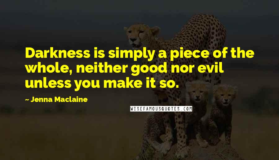 Jenna Maclaine Quotes: Darkness is simply a piece of the whole, neither good nor evil unless you make it so.