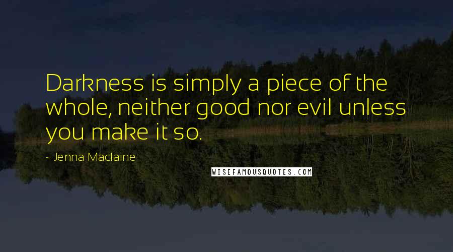 Jenna Maclaine Quotes: Darkness is simply a piece of the whole, neither good nor evil unless you make it so.