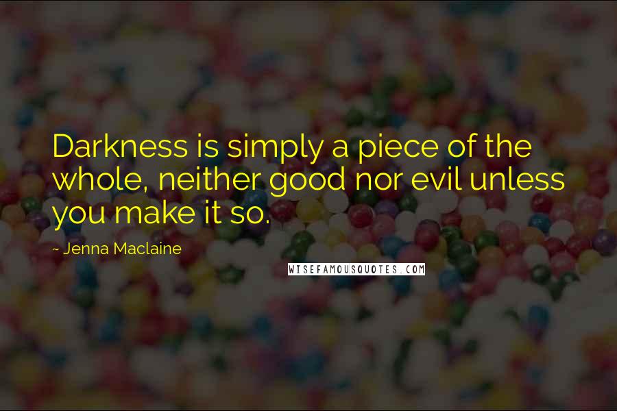 Jenna Maclaine Quotes: Darkness is simply a piece of the whole, neither good nor evil unless you make it so.