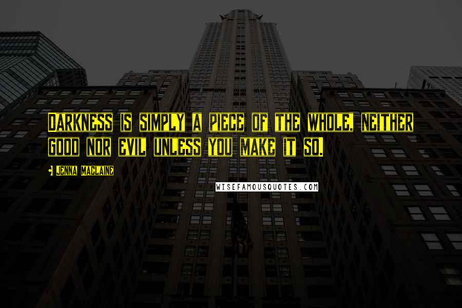 Jenna Maclaine Quotes: Darkness is simply a piece of the whole, neither good nor evil unless you make it so.