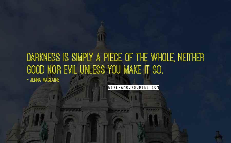 Jenna Maclaine Quotes: Darkness is simply a piece of the whole, neither good nor evil unless you make it so.