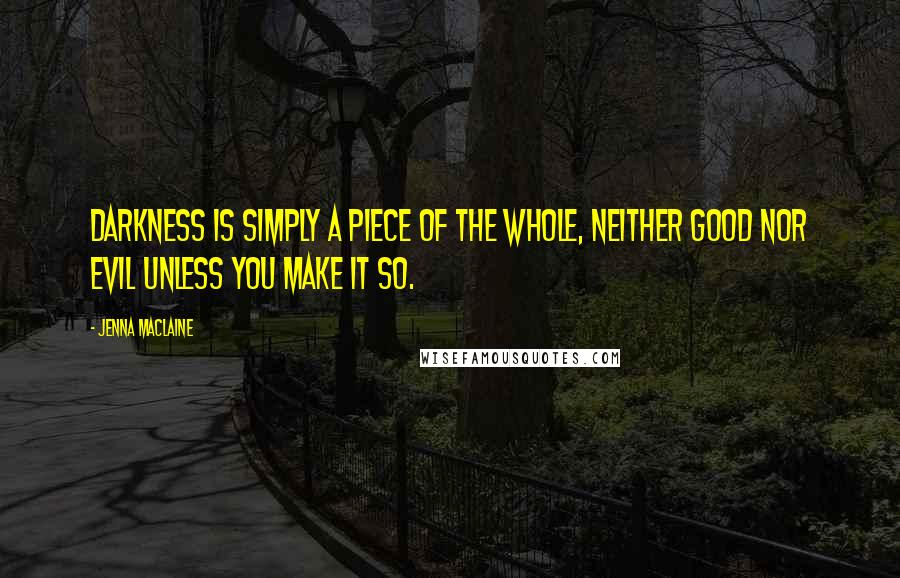 Jenna Maclaine Quotes: Darkness is simply a piece of the whole, neither good nor evil unless you make it so.