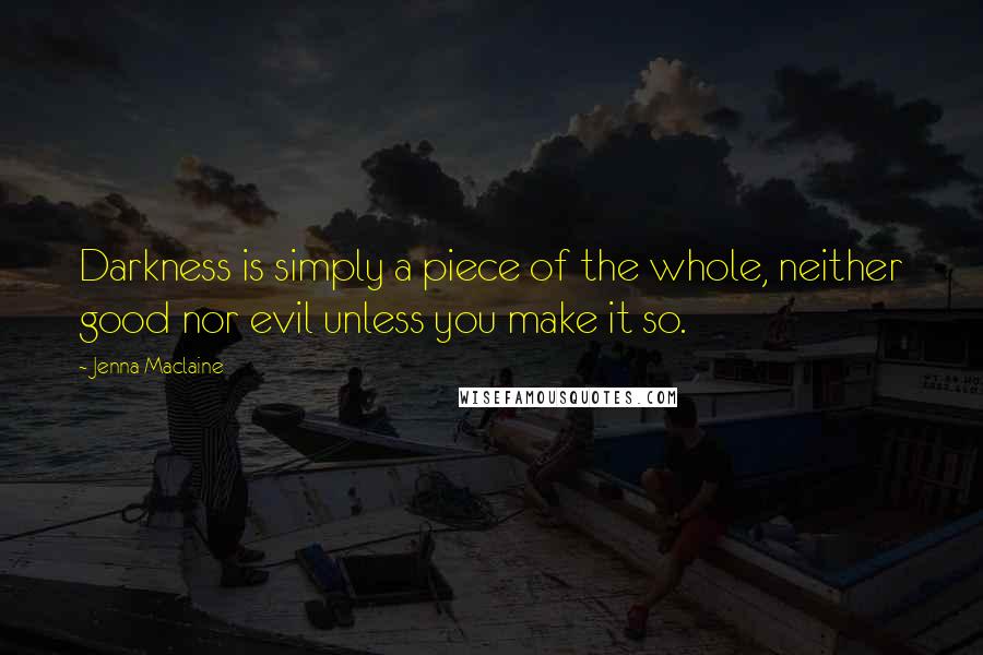 Jenna Maclaine Quotes: Darkness is simply a piece of the whole, neither good nor evil unless you make it so.