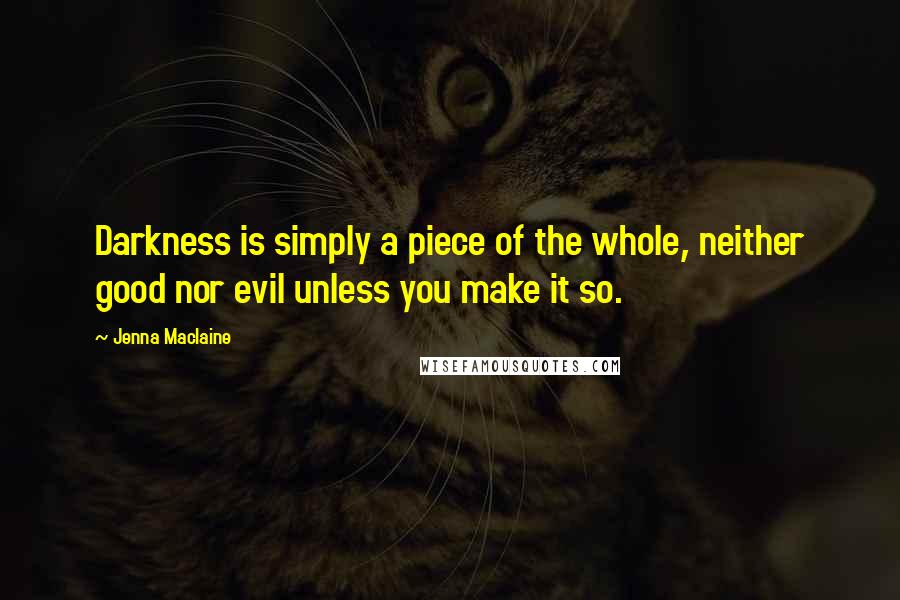 Jenna Maclaine Quotes: Darkness is simply a piece of the whole, neither good nor evil unless you make it so.