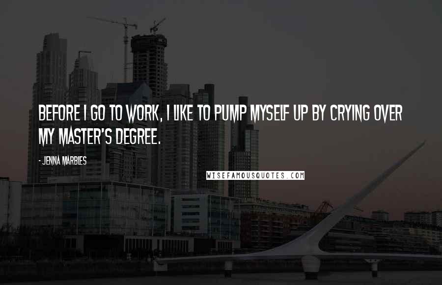 Jenna Marbles Quotes: Before I go to work, I like to pump myself up by crying over my master's degree.