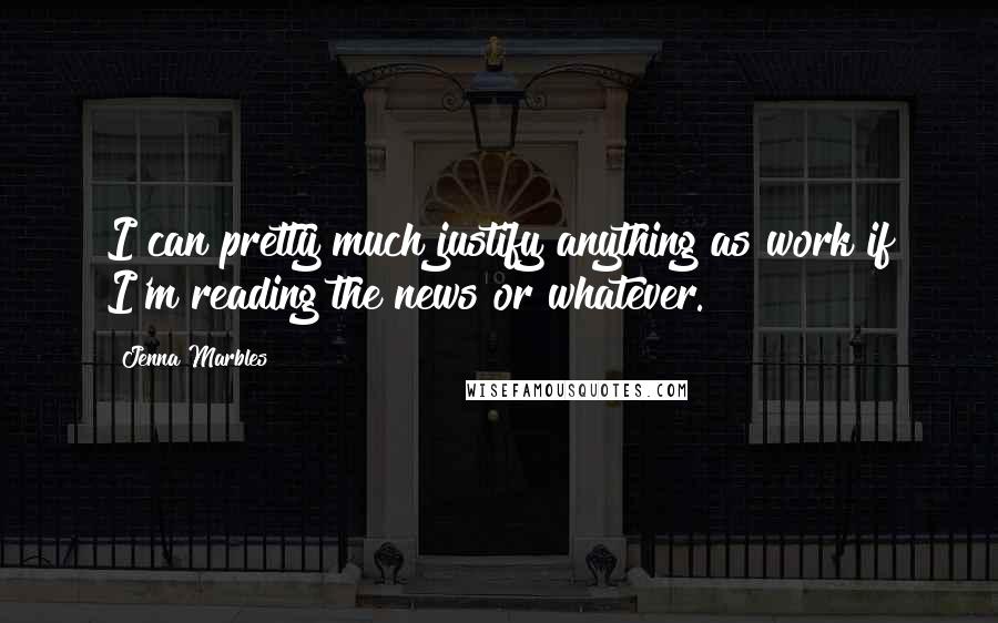 Jenna Marbles Quotes: I can pretty much justify anything as work if I'm reading the news or whatever.