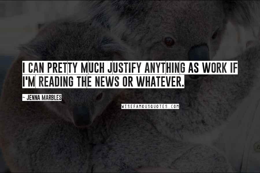 Jenna Marbles Quotes: I can pretty much justify anything as work if I'm reading the news or whatever.