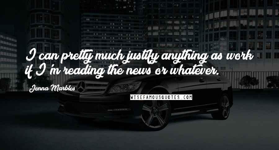 Jenna Marbles Quotes: I can pretty much justify anything as work if I'm reading the news or whatever.