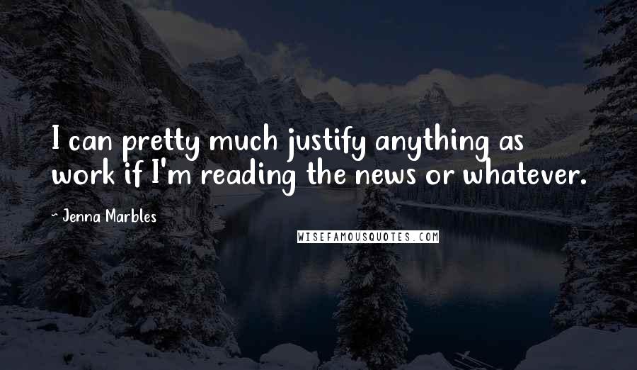 Jenna Marbles Quotes: I can pretty much justify anything as work if I'm reading the news or whatever.