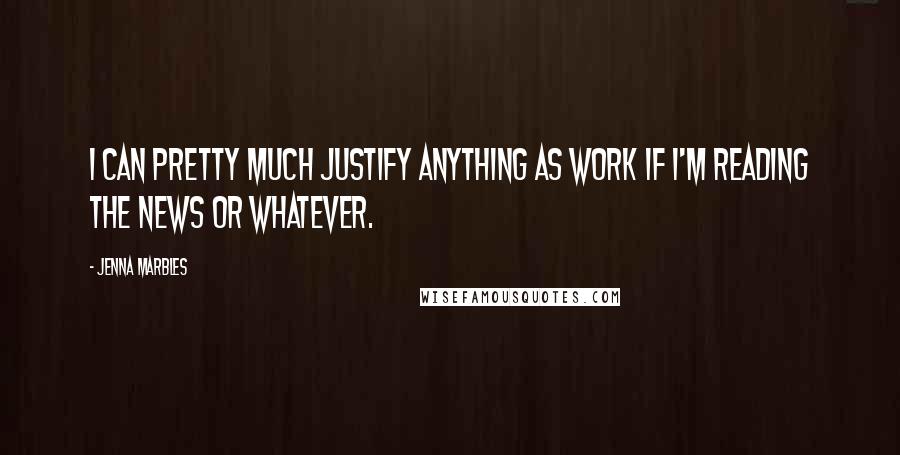 Jenna Marbles Quotes: I can pretty much justify anything as work if I'm reading the news or whatever.