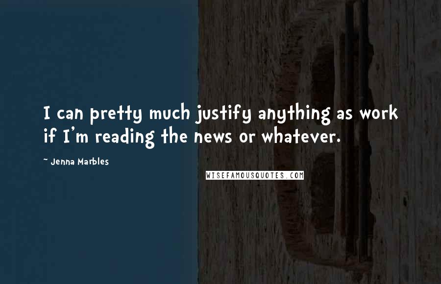 Jenna Marbles Quotes: I can pretty much justify anything as work if I'm reading the news or whatever.