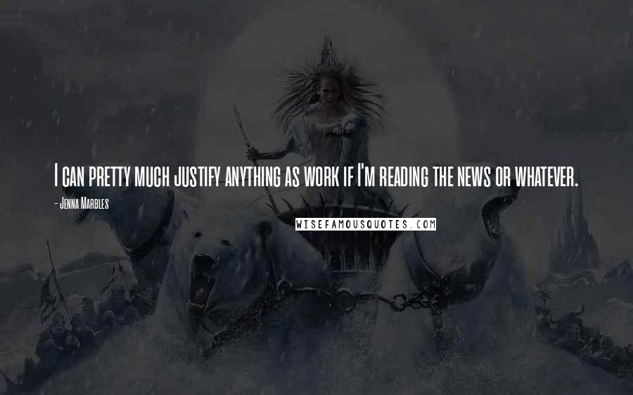 Jenna Marbles Quotes: I can pretty much justify anything as work if I'm reading the news or whatever.