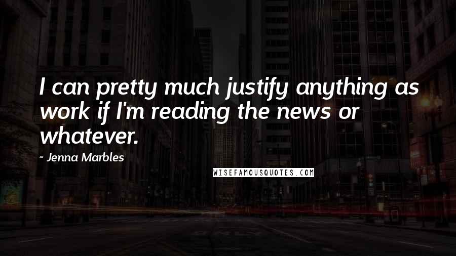 Jenna Marbles Quotes: I can pretty much justify anything as work if I'm reading the news or whatever.