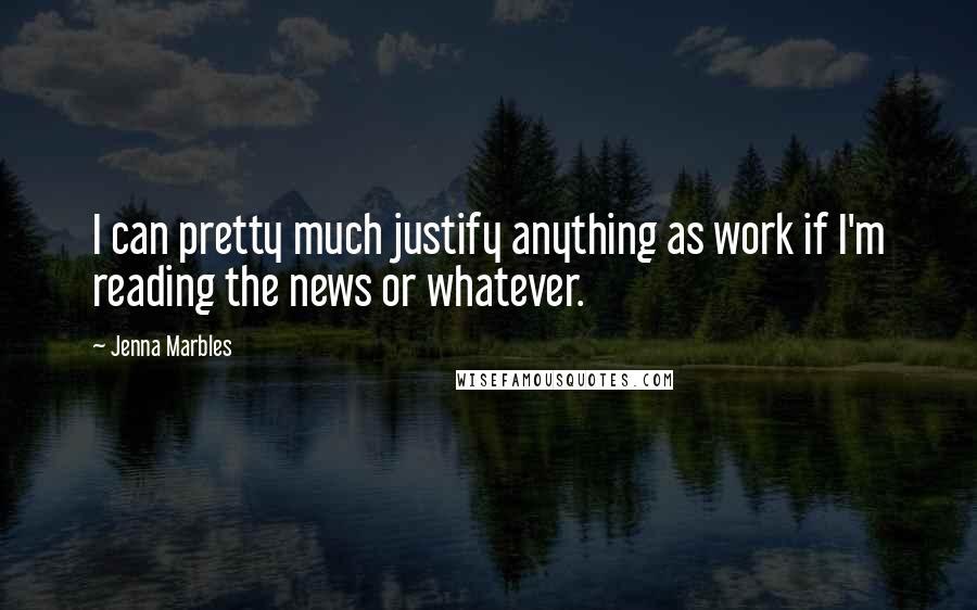 Jenna Marbles Quotes: I can pretty much justify anything as work if I'm reading the news or whatever.