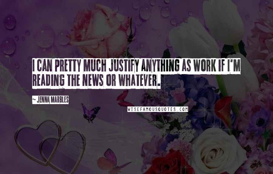 Jenna Marbles Quotes: I can pretty much justify anything as work if I'm reading the news or whatever.