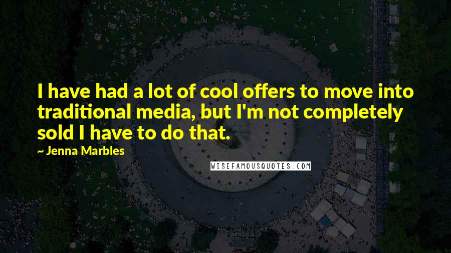 Jenna Marbles Quotes: I have had a lot of cool offers to move into traditional media, but I'm not completely sold I have to do that.