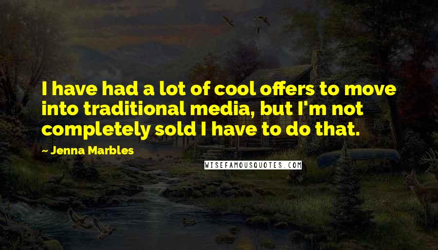 Jenna Marbles Quotes: I have had a lot of cool offers to move into traditional media, but I'm not completely sold I have to do that.