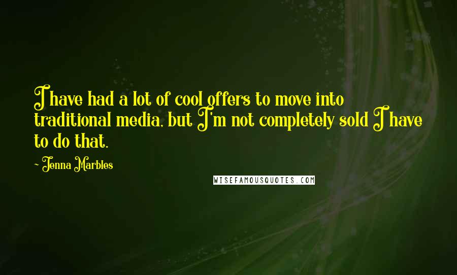Jenna Marbles Quotes: I have had a lot of cool offers to move into traditional media, but I'm not completely sold I have to do that.