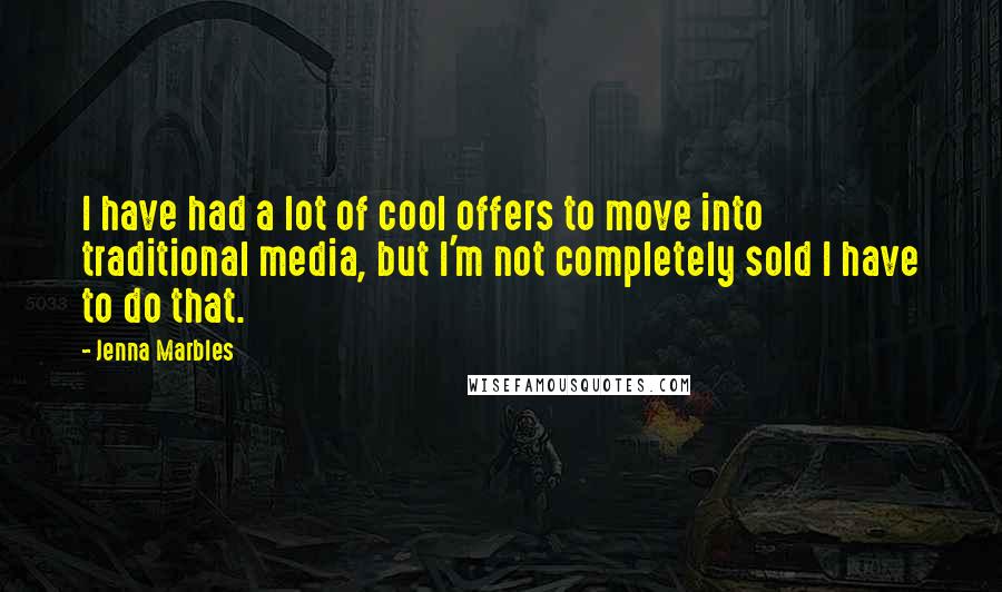 Jenna Marbles Quotes: I have had a lot of cool offers to move into traditional media, but I'm not completely sold I have to do that.