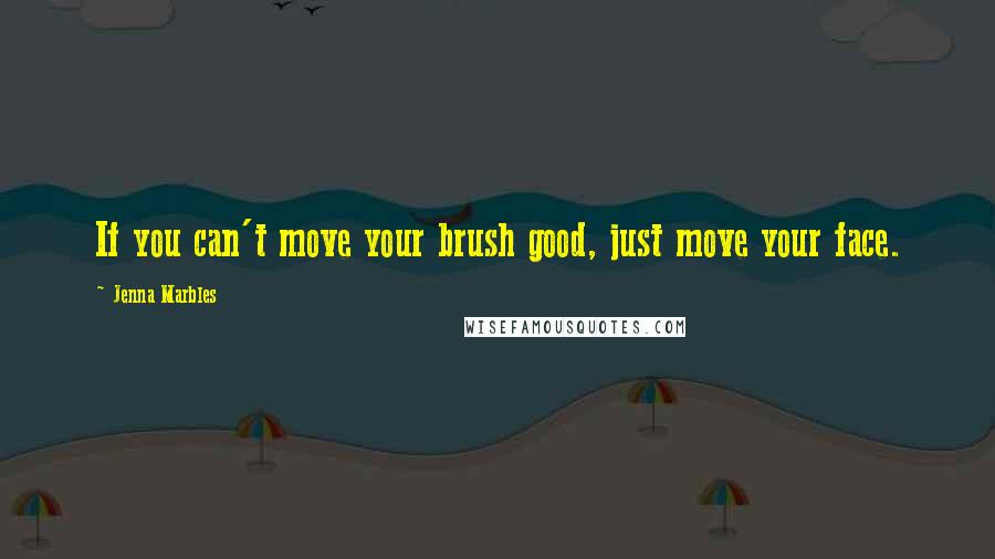 Jenna Marbles Quotes: If you can't move your brush good, just move your face.
