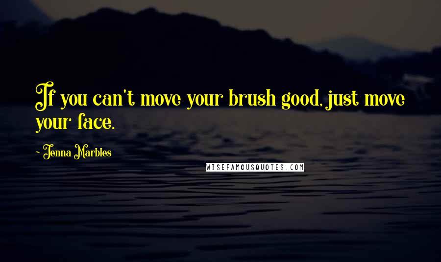 Jenna Marbles Quotes: If you can't move your brush good, just move your face.