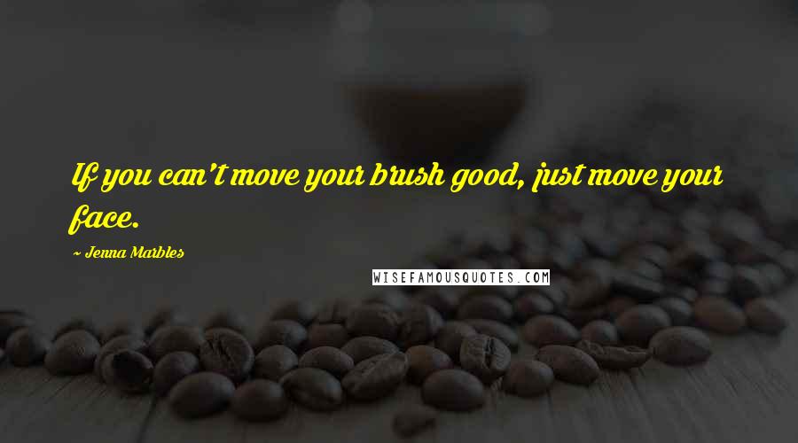 Jenna Marbles Quotes: If you can't move your brush good, just move your face.