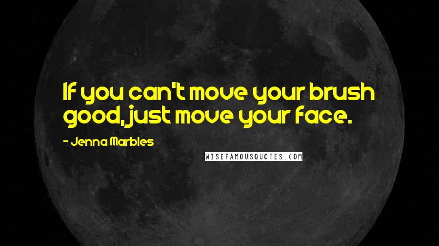 Jenna Marbles Quotes: If you can't move your brush good, just move your face.