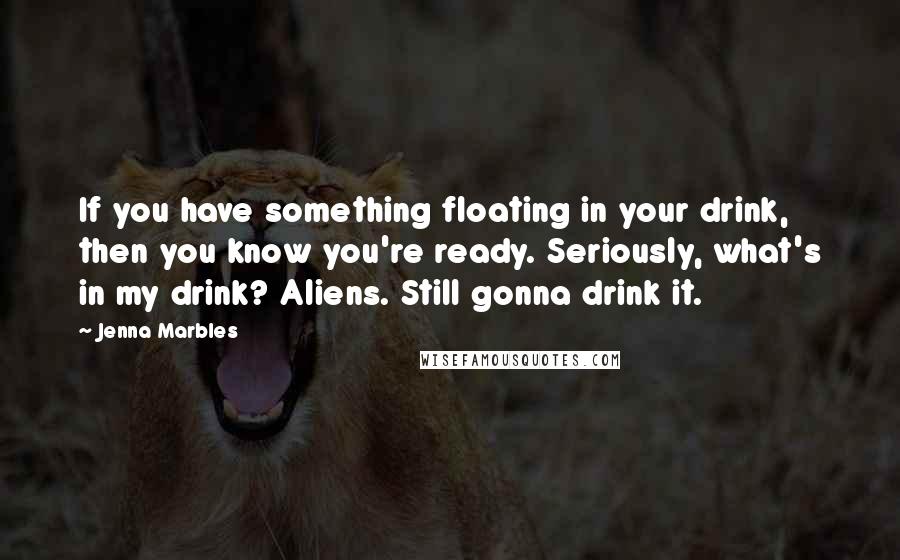 Jenna Marbles Quotes: If you have something floating in your drink, then you know you're ready. Seriously, what's in my drink? Aliens. Still gonna drink it.