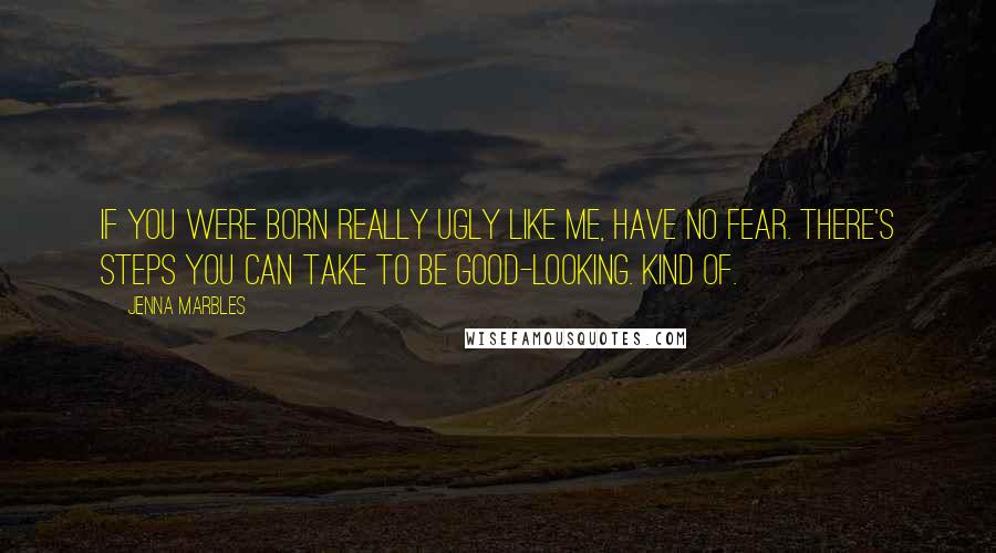 Jenna Marbles Quotes: If you were born really ugly like me, have no fear. There's steps you can take to be good-looking. Kind of.