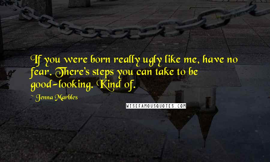 Jenna Marbles Quotes: If you were born really ugly like me, have no fear. There's steps you can take to be good-looking. Kind of.