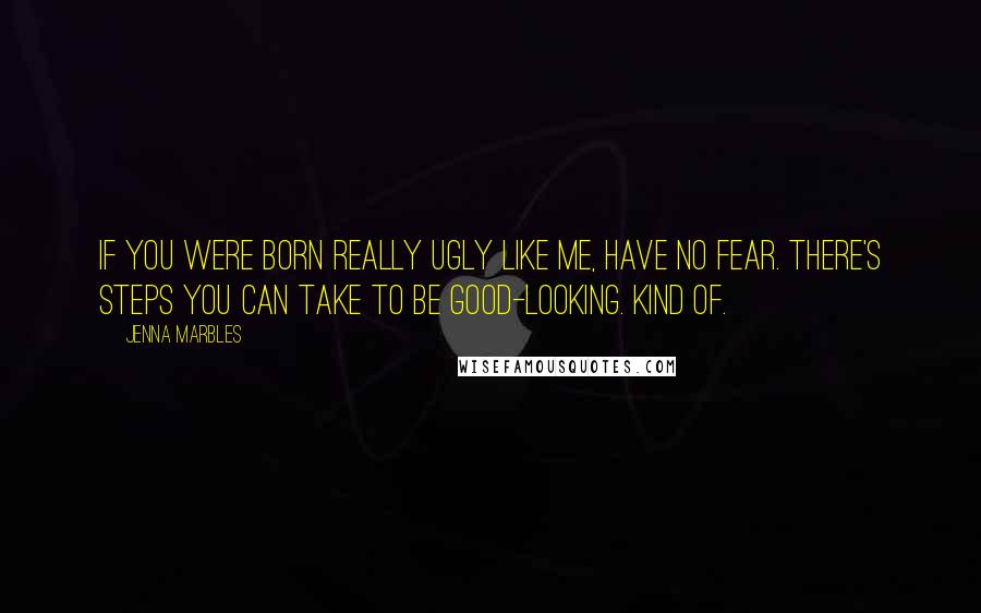 Jenna Marbles Quotes: If you were born really ugly like me, have no fear. There's steps you can take to be good-looking. Kind of.