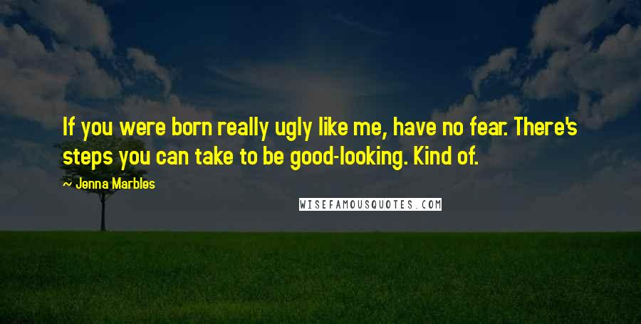 Jenna Marbles Quotes: If you were born really ugly like me, have no fear. There's steps you can take to be good-looking. Kind of.