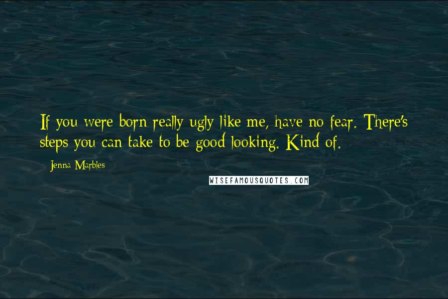 Jenna Marbles Quotes: If you were born really ugly like me, have no fear. There's steps you can take to be good-looking. Kind of.