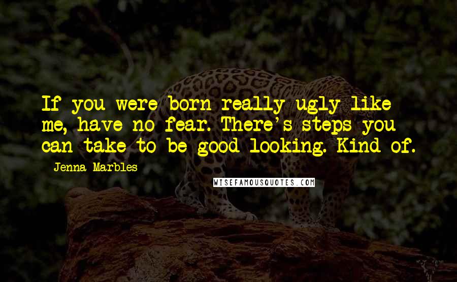 Jenna Marbles Quotes: If you were born really ugly like me, have no fear. There's steps you can take to be good-looking. Kind of.