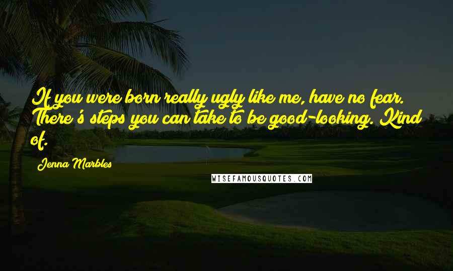 Jenna Marbles Quotes: If you were born really ugly like me, have no fear. There's steps you can take to be good-looking. Kind of.