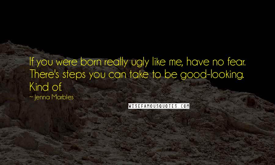 Jenna Marbles Quotes: If you were born really ugly like me, have no fear. There's steps you can take to be good-looking. Kind of.