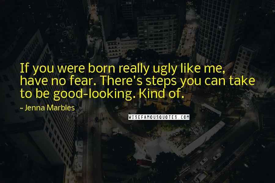 Jenna Marbles Quotes: If you were born really ugly like me, have no fear. There's steps you can take to be good-looking. Kind of.