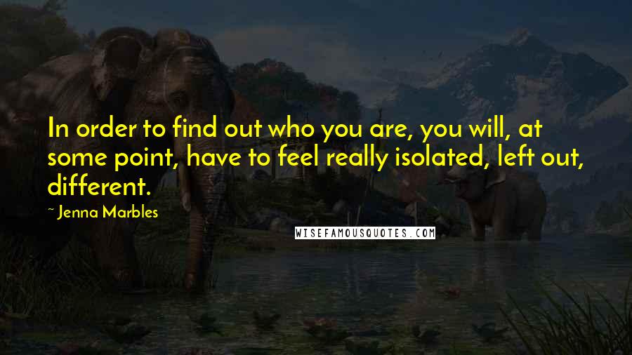 Jenna Marbles Quotes: In order to find out who you are, you will, at some point, have to feel really isolated, left out, different.