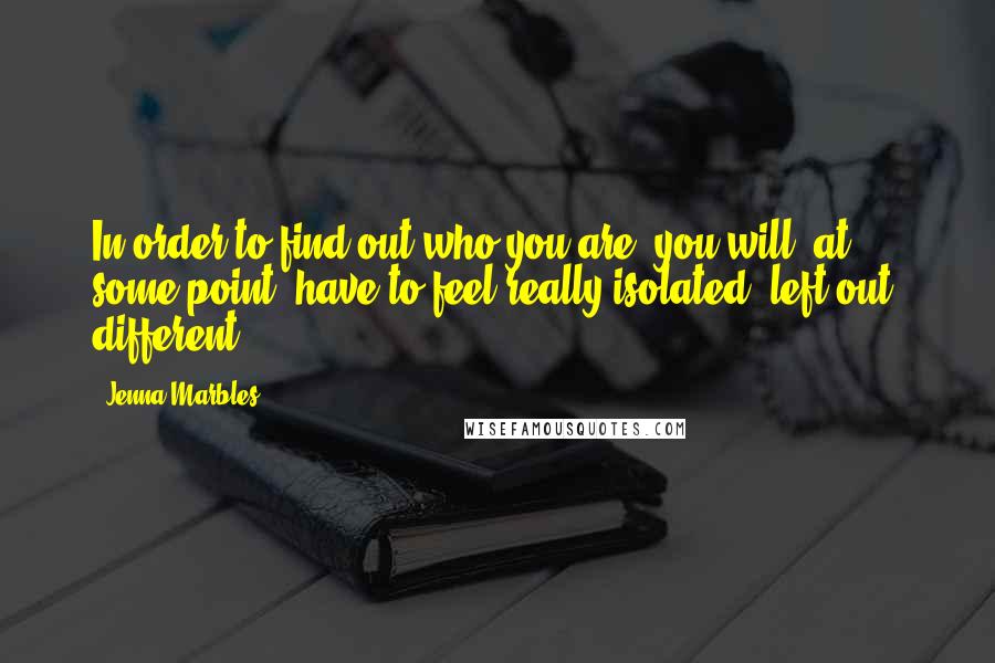 Jenna Marbles Quotes: In order to find out who you are, you will, at some point, have to feel really isolated, left out, different.