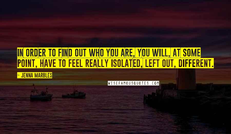 Jenna Marbles Quotes: In order to find out who you are, you will, at some point, have to feel really isolated, left out, different.