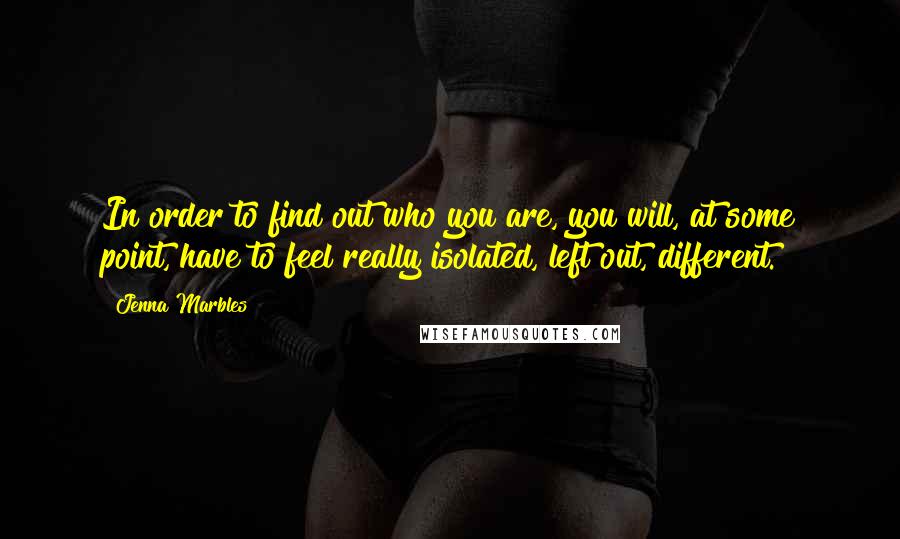 Jenna Marbles Quotes: In order to find out who you are, you will, at some point, have to feel really isolated, left out, different.