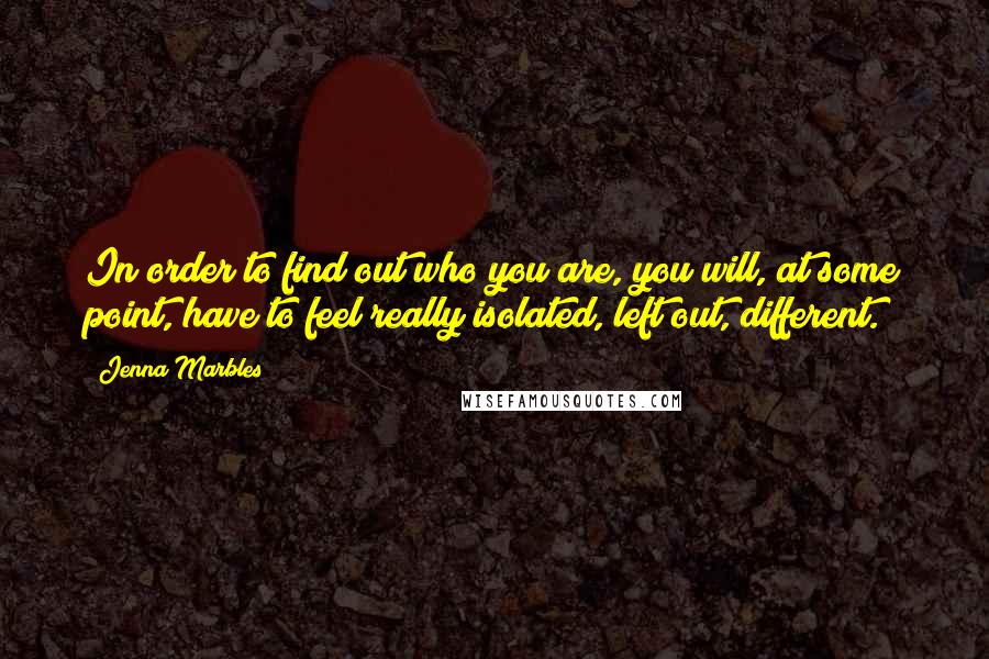 Jenna Marbles Quotes: In order to find out who you are, you will, at some point, have to feel really isolated, left out, different.