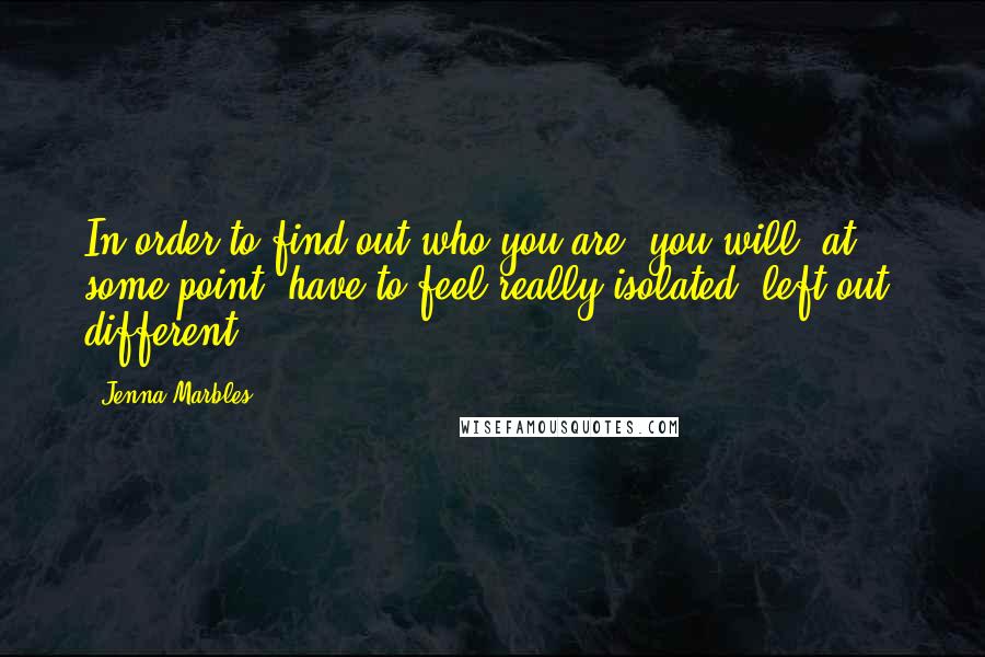 Jenna Marbles Quotes: In order to find out who you are, you will, at some point, have to feel really isolated, left out, different.